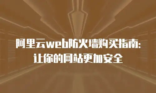 阿里云web防火墙购买指南：让你的网站更加安全