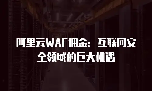 阿里云WAF佣金：互联网安全领域的巨大机遇