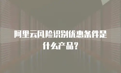 阿里云风险识别优惠条件是什么产品？