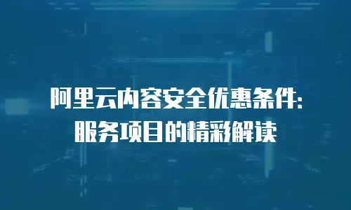 阿里云内容安全优惠条件：服务项目的精彩解读