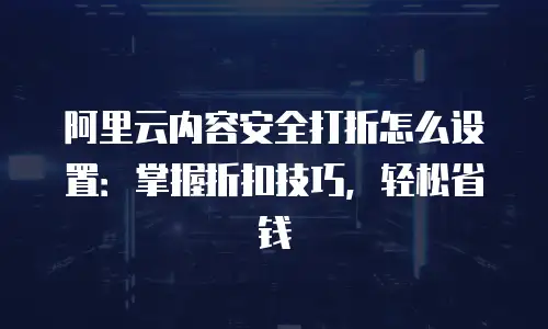 阿里云内容安全打折怎么设置：掌握折扣技巧，轻松省钱