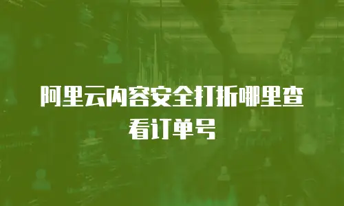 阿里云内容安全打折哪里查看订单号