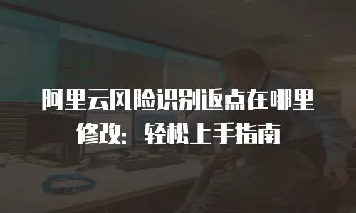 阿里云风险识别返点在哪里修改：轻松上手指南
