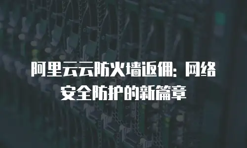 阿里云云防火墙返佣: 网络安全防护的新篇章