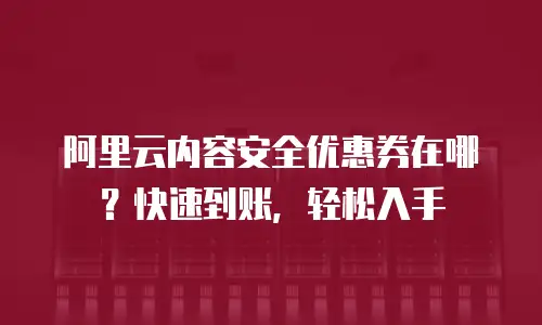 阿里云内容安全优惠券在哪？快速到账，轻松入手