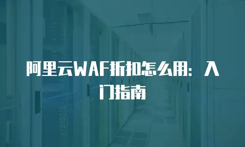 阿里云WAF折扣怎么用：入门指南