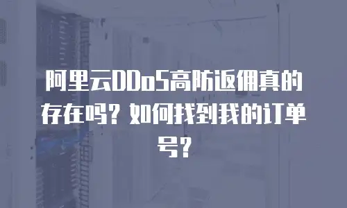 阿里云DDoS高防返佣真的存在吗？如何找到我的订单号？