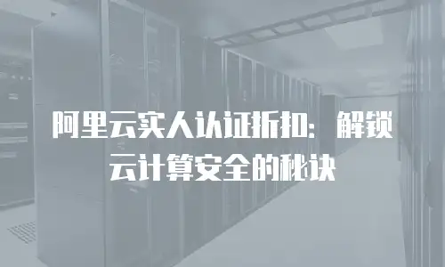 阿里云实人认证折扣：解锁云计算安全的秘诀