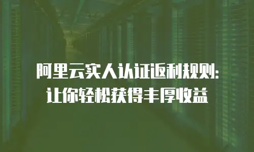 阿里云实人认证返利规则：让你轻松获得丰厚收益