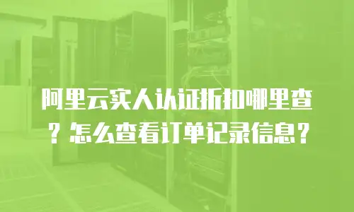 阿里云实人认证折扣哪里查？怎么查看订单记录信息？