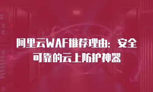 阿里云WAF推荐理由：安全可靠的云上防护神器