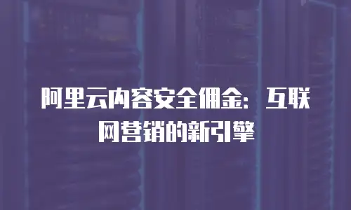 阿里云内容安全佣金：互联网营销的新引擎