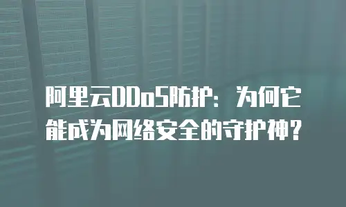 阿里云DDoS防护：为何它能成为网络安全的守护神？