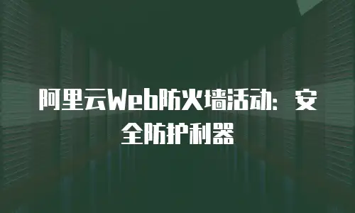 阿里云Web防火墙活动：安全防护利器