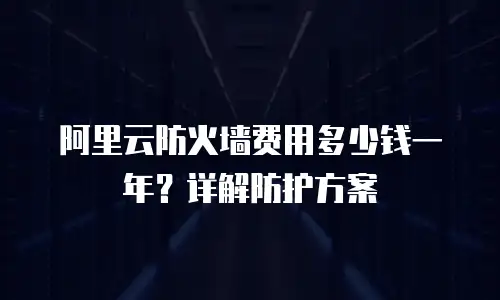 阿里云防火墙费用多少钱一年？详解防护方案