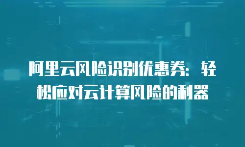 阿里云风险识别优惠券：轻松应对云计算风险的利器
