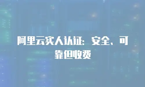 阿里云实人认证：安全、可靠但收费