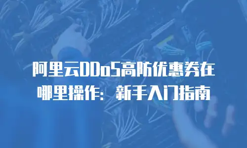 阿里云DDoS高防优惠券在哪里操作：新手入门指南