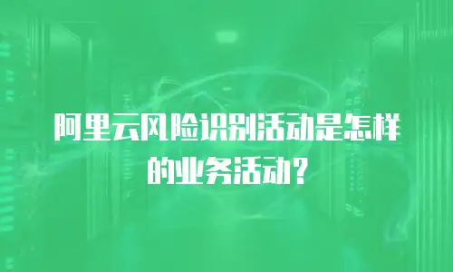 阿里云风险识别活动是怎样的业务活动？