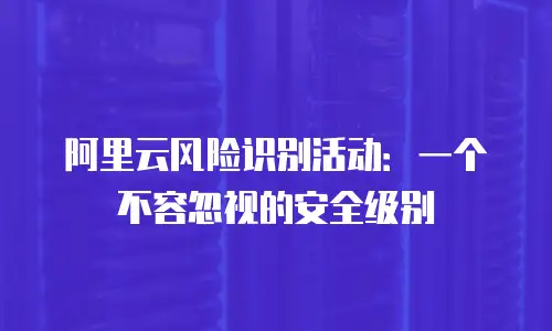 阿里云风险识别活动：一个不容忽视的安全级别
