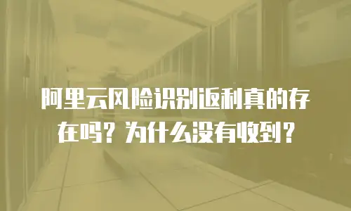 阿里云风险识别返利真的存在吗？为什么没有收到？