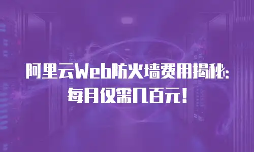阿里云Web防火墙费用揭秘：每月仅需几百元！