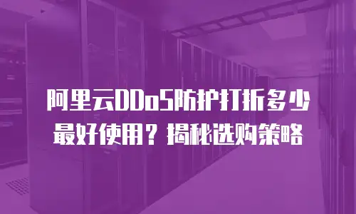 阿里云DDoS防护打折多少最好使用？揭秘选购策略