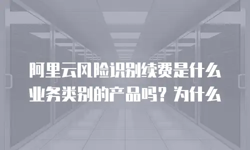 阿里云风险识别续费是什么业务类别的产品吗？为什么