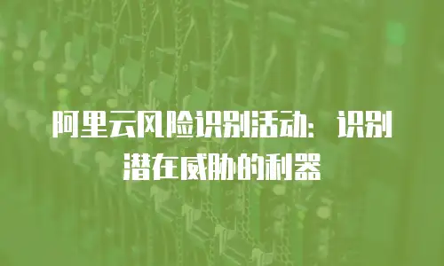 阿里云风险识别活动：识别潜在威胁的利器