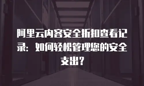 阿里云内容安全折扣查看记录：如何轻松管理您的安全支出？