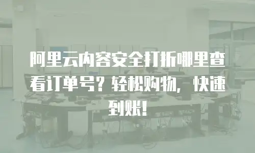 阿里云内容安全打折哪里查看订单号？轻松购物，快速到账！
