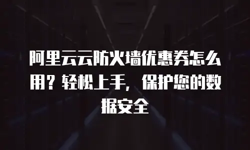 阿里云云防火墙优惠券怎么用？轻松上手，保护您的数据安全