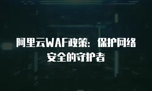 阿里云WAF政策：保护网络安全的守护者
