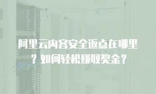 阿里云内容安全返点在哪里？如何轻松赚取奖金？