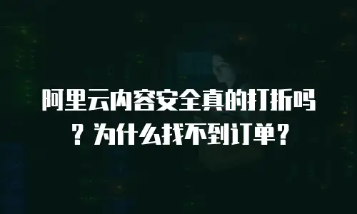阿里云内容安全真的打折吗？为什么找不到订单？