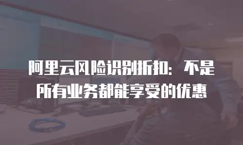 阿里云风险识别折扣：不是所有业务都能享受的优惠