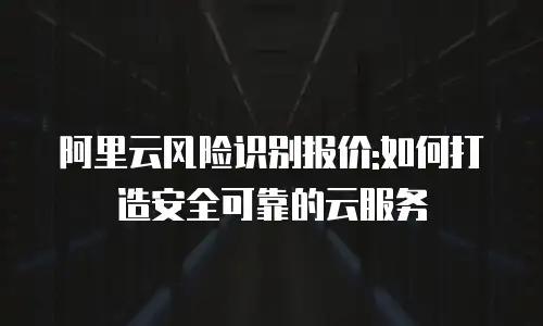 阿里云风险识别报价:如何打造安全可靠的云服务