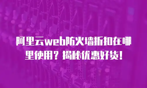 阿里云web防火墙折扣在哪里使用？揭秘优惠好货！