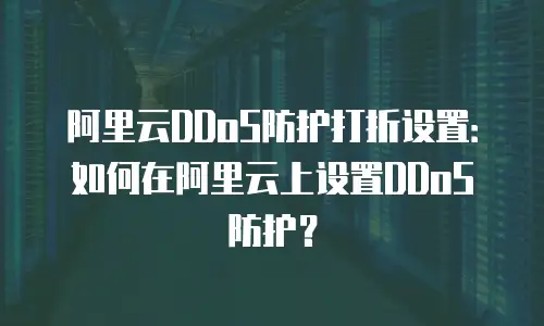 阿里云DDoS防护打折设置：如何在阿里云上设置DDoS防护？
