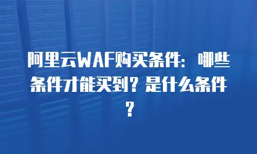 阿里云WAF购买条件：哪些条件才能买到？是什么条件？