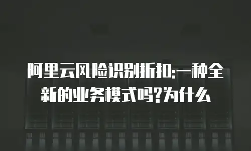 阿里云风险识别折扣:一种全新的业务模式吗?为什么
