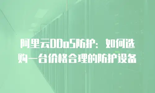 阿里云DDoS防护：如何选购一台价格合理的防护设备