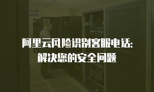 阿里云风险识别客服电话：解决您的安全问题