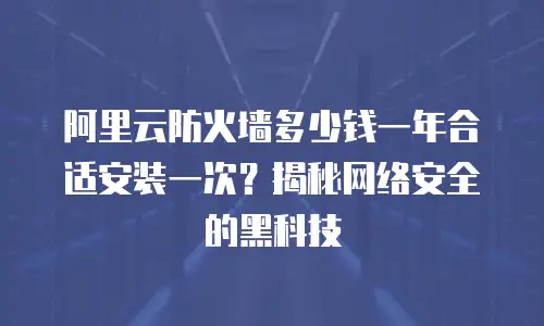阿里云防火墙多少钱一年合适安装一次？揭秘网络安全的黑科技