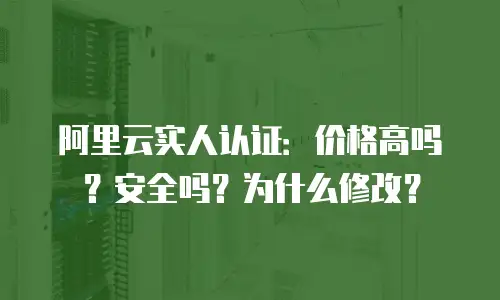 阿里云实人认证：价格高吗？安全吗？为什么修改？