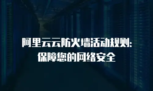 阿里云云防火墙活动规则：保障您的网络安全