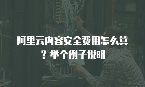 阿里云内容安全费用怎么算？举个例子说明