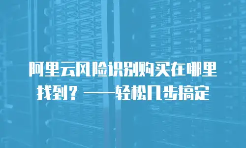 阿里云风险识别购买在哪里找到？——轻松几步搞定