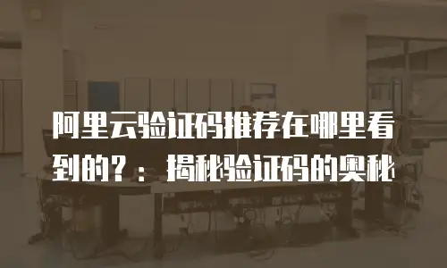 阿里云验证码推荐在哪里看到的？：揭秘验证码的奥秘