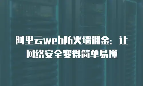阿里云web防火墙佣金：让网络安全变得简单易懂